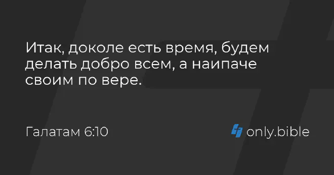 Итак, доколе есть время, будем делать добро всем, а наипаче своим по вере. (Галатам 6:10)